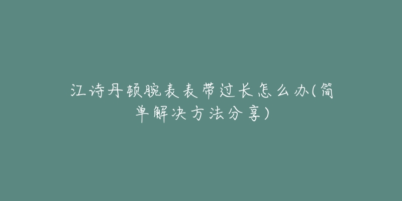 江诗丹顿腕表表带过长怎么办(简单解决方法分享)