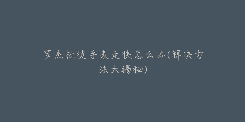 罗杰杜彼手表走快怎么办(解决方法大揭秘)-名表号 罗杰杜彼手表走快怎么办(解决方法大揭秘)