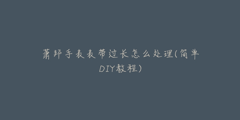 萧邦手表表带过长怎么处理(简单DIY教程)-名表号 萧邦手表表带过长怎么处理(简单DIY教程)