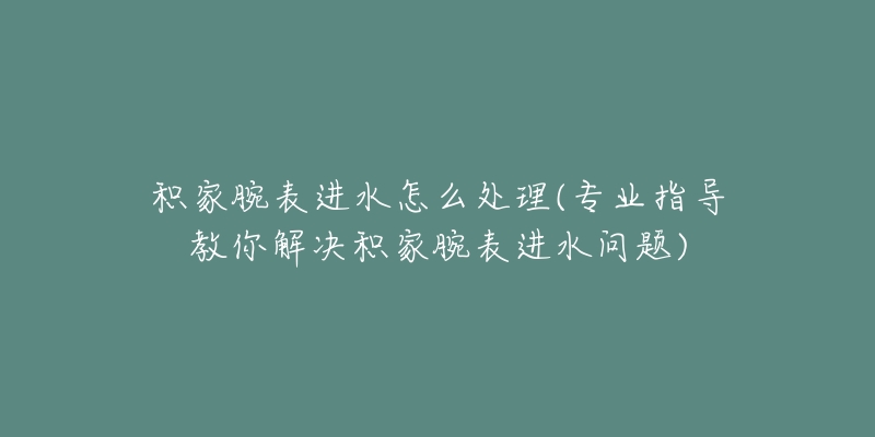 积家腕表进水怎么处理(专业指导教你解决积家腕表进水问题)-名表号 积家腕表进水怎么处理(专业指导教你解决积家腕表进水问题)