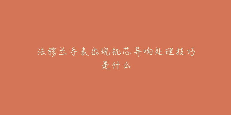 法穆兰手表出现机芯异响处理技巧是什么-名表号 法穆兰手表出现机芯异响处理技巧是什么