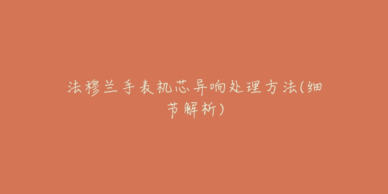 法穆兰手表机芯异响处理方法(细节解析)-名表号 法穆兰手表机芯异响处理方法(细节解析)