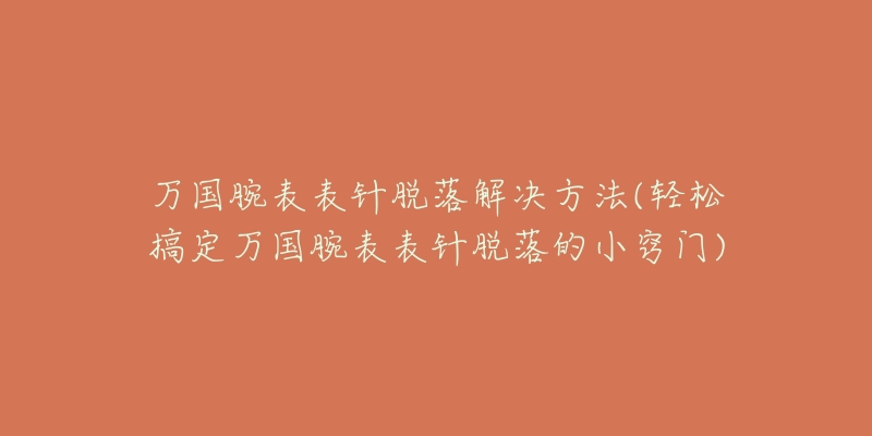 万国腕表表针脱落解决方法(轻松搞定万国腕表表针脱落的小窍门)-名表号 万国腕表表针脱落解决方法(轻松搞定万国腕表表针脱落的小窍门)