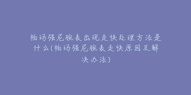 帕玛强尼腕表出现走快处理方法是什么(帕玛强尼腕表走快原因及解决办法)-名表号 帕玛强尼腕表出现走快处理方法是什么(帕玛强尼腕表走快原因及解决办法)