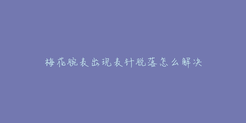 梅花腕表出现表针脱落怎么解决-名表号 梅花腕表出现表针脱落怎么解决