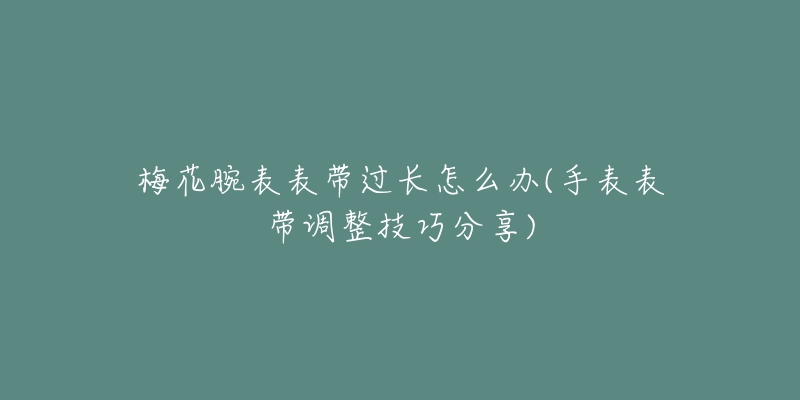 梅花腕表表带过长怎么办(手表表带调整技巧分享)-名表号 梅花腕表表带过长怎么办(手表表带调整技巧分享)