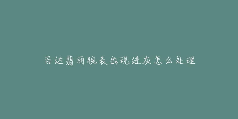 百达翡丽腕表出现进灰怎么处理-名表号 百达翡丽腕表出现进灰怎么处理