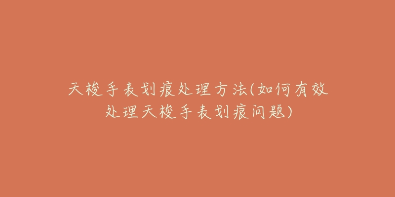 天梭手表划痕处理方法(如何有效处理天梭手表划痕问题)-名表号 天梭手表划痕处理方法(如何有效处理天梭手表划痕问题)