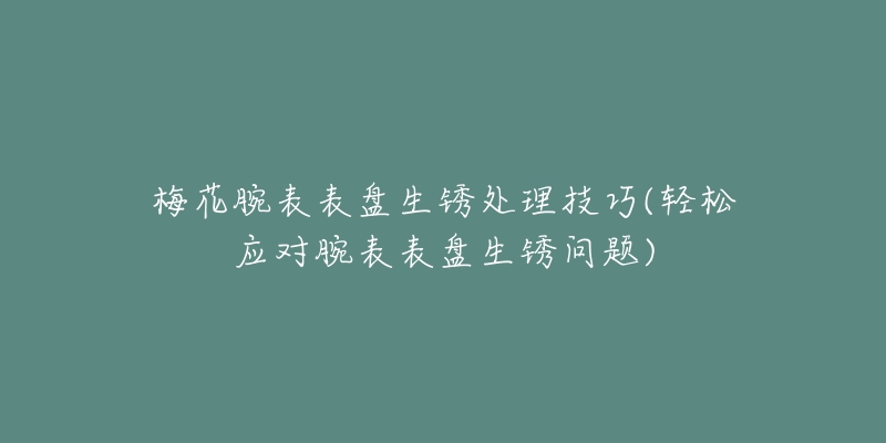 梅花腕表表盘生锈处理技巧(轻松应对腕表表盘生锈问题)-名表号 梅花腕表表盘生锈处理技巧(轻松应对腕表表盘生锈问题)