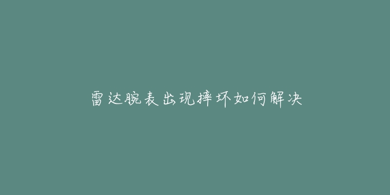 雷达腕表出现摔坏如何解决-名表号 雷达腕表出现摔坏如何解决