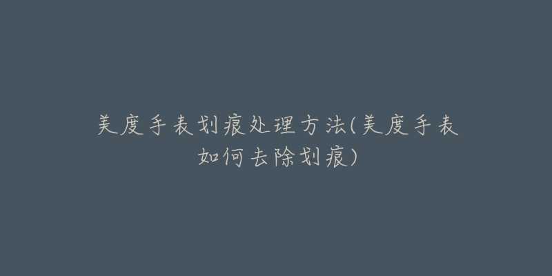 美度手表划痕处理方法(美度手表如何去除划痕)