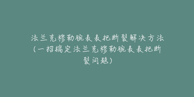 法兰克穆勒腕表表把断裂解决方法(一招搞定法兰克穆勒腕表表把断裂问题)-名表号 法兰克穆勒腕表表把断裂解决方法(一招搞定法兰克穆勒腕表表把断裂问题)