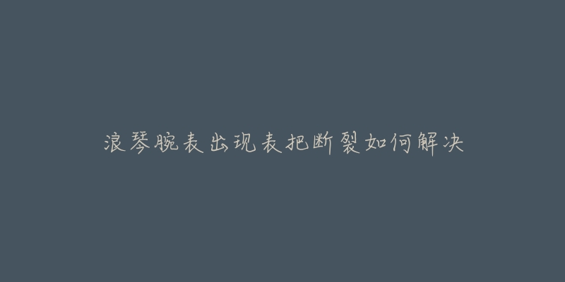 浪琴腕表出现表把断裂如何解决-名表号 浪琴腕表出现表把断裂如何解决