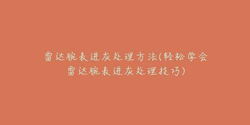 雷达腕表进灰处理方法(轻松学会雷达腕表进灰处理技巧)-名表号 雷达腕表进灰处理方法(轻松学会雷达腕表进灰处理技巧)