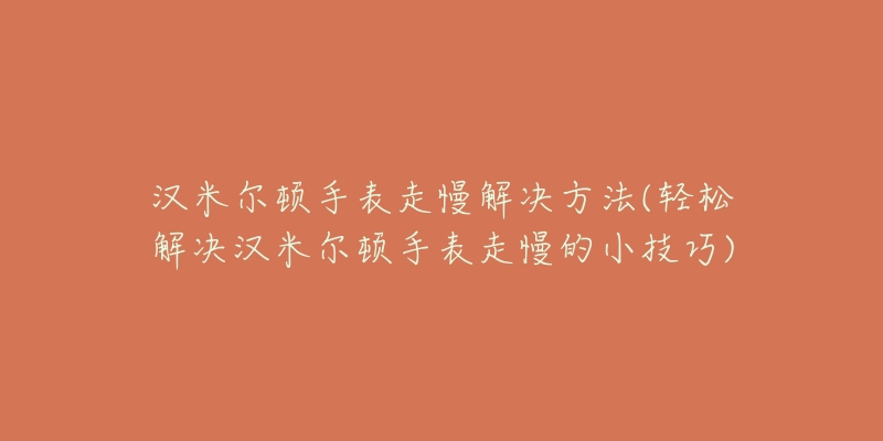 汉米尔顿手表走慢解决方法(轻松解决汉米尔顿手表走慢的小技巧)-名表号 汉米尔顿手表走慢解决方法(轻松解决汉米尔顿手表走慢的小技巧)