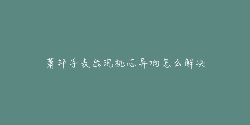 萧邦手表出现机芯异响怎么解决-名表号 萧邦手表出现机芯异响怎么解决