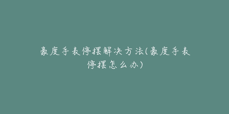 豪度手表停摆解决方法(豪度手表停摆怎么办)-名表号 豪度手表停摆解决方法(豪度手表停摆怎么办)