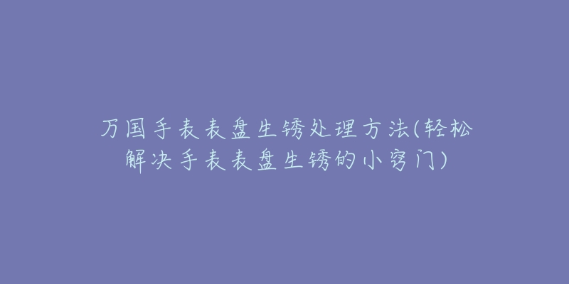 万国手表表盘生锈处理方法(轻松解决手表表盘生锈的小窍门)