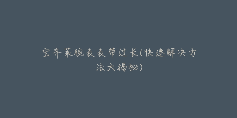 宝齐莱腕表表带过长(快速解决方法大揭秘)-名表号 宝齐莱腕表表带过长(快速解决方法大揭秘)