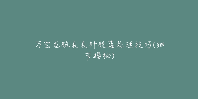 万宝龙腕表表针脱落处理技巧(细节揭秘)-名表号 万宝龙腕表表针脱落处理技巧(细节揭秘)