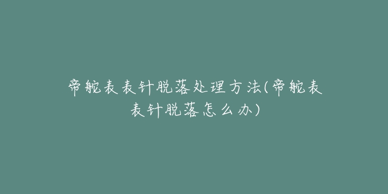 帝舵表表针脱落处理方法(帝舵表表针脱落怎么办)-名表号 帝舵表表针脱落处理方法(帝舵表表针脱落怎么办)