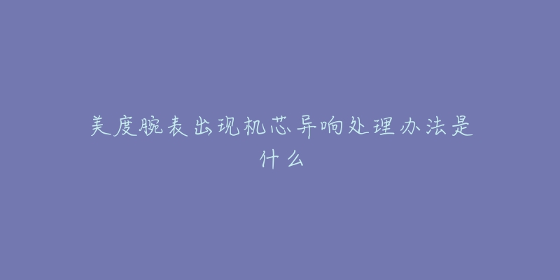 美度腕表出现机芯异响处理办法是什么-名表号 美度腕表出现机芯异响处理办法是什么