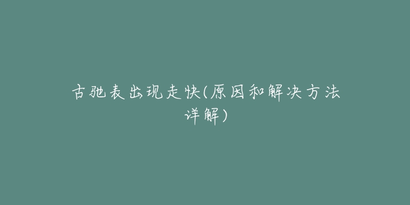 古驰表出现走快(原因和解决方法详解)-名表号 古驰表出现走快(原因和解决方法详解)