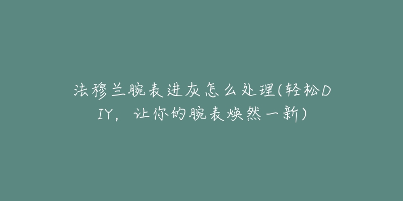 法穆兰腕表进灰怎么处理(轻松DIY,让你的腕表焕然一新)-名表号 法穆兰腕表进灰怎么处理(轻松DIY,让你的腕表焕然一新)