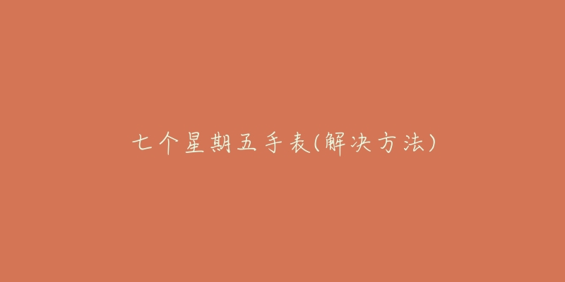 七个星期五手表(解决方法)-名表号 七个星期五手表(解决方法)