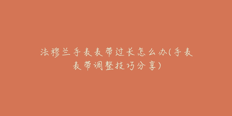 法穆兰手表表带过长怎么办(手表表带调整技巧分享)-名表号 法穆兰手表表带过长怎么办(手表表带调整技巧分享)