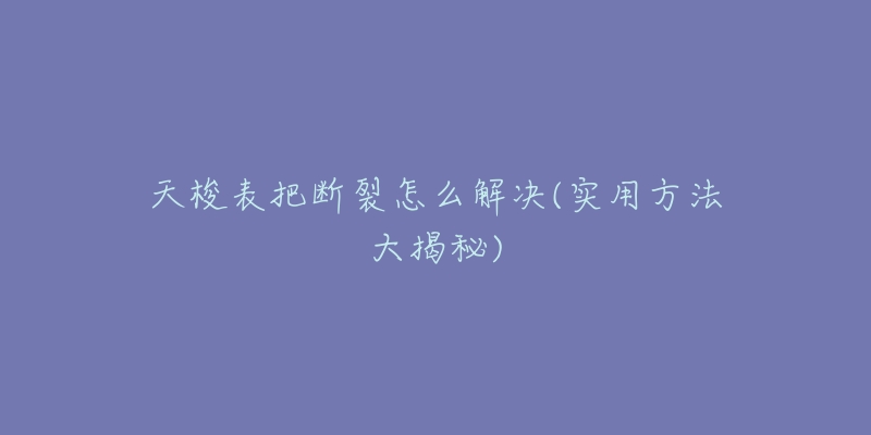 天梭表把断裂怎么解决(实用方法大揭秘)-名表号 天梭表把断裂怎么解决(实用方法大揭秘)