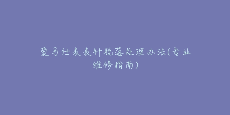 爱马仕表表针脱落处理办法(专业维修指南)-名表号 爱马仕表表针脱落处理办法(专业维修指南)