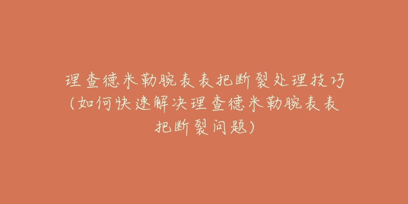 理查德米勒腕表表把断裂处理技巧(如何快速解决理查德米勒腕表表把断裂问题)-名表号 理查德米勒腕表表把断裂处理技巧(如何快速解决理查德米勒腕表表把断裂问题)