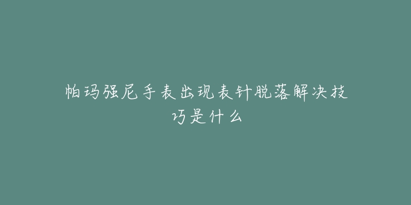 帕玛强尼手表出现表针脱落解决技巧是什么-名表号 帕玛强尼手表出现表针脱落解决技巧是什么