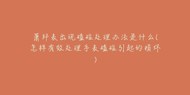 萧邦表出现磕碰处理办法是什么(怎样有效处理手表磕碰引起的损坏)-名表号 萧邦表出现磕碰处理办法是什么(怎样有效处理手表磕碰引起的损坏)