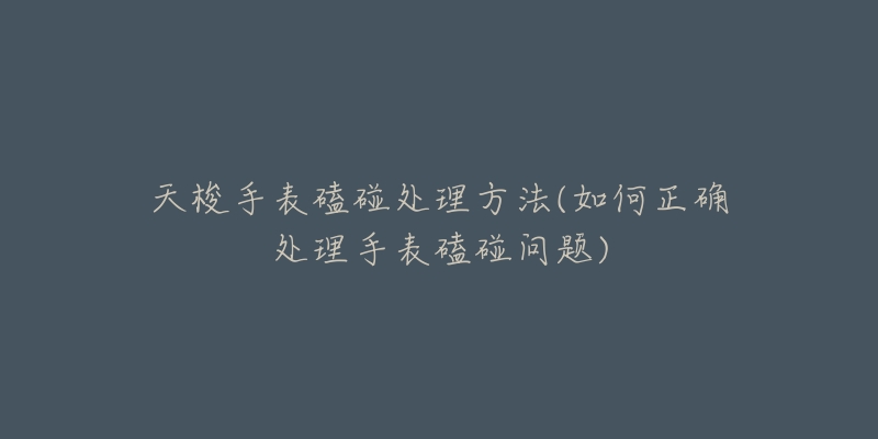 天梭手表磕碰处理方法(如何正确处理手表磕碰问题)-名表号 天梭手表磕碰处理方法(如何正确处理手表磕碰问题)