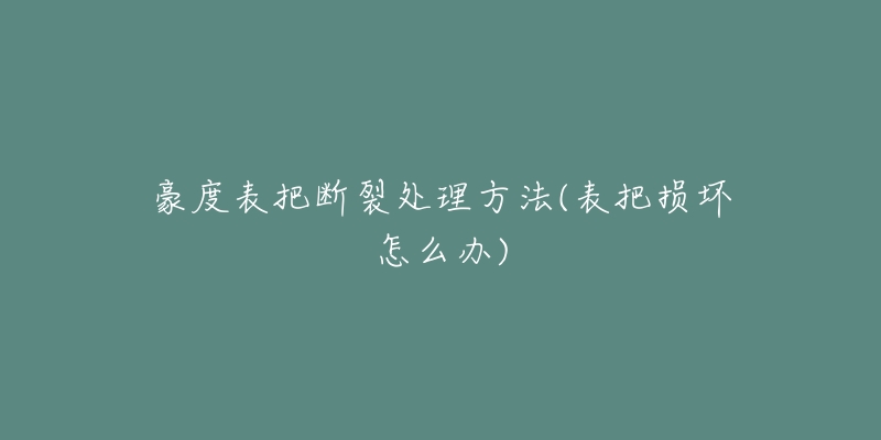 豪度表把断裂处理方法(表把损坏怎么办)-名表号 豪度表把断裂处理方法(表把损坏怎么办)