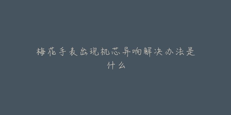 梅花手表出现机芯异响解决办法是什么-名表号 梅花手表出现机芯异响解决办法是什么