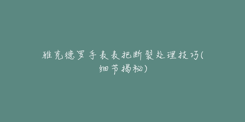雅克德罗手表表把断裂处理技巧(细节揭秘)