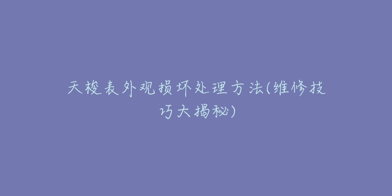 天梭表外观损坏处理方法(维修技巧大揭秘)-名表号 天梭表外观损坏处理方法(维修技巧大揭秘)
