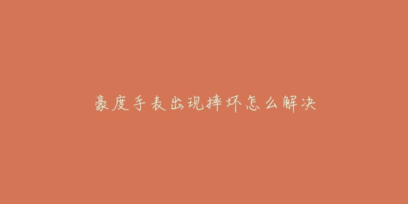 豪度手表出现摔坏怎么解决-名表号 豪度手表出现摔坏怎么解决