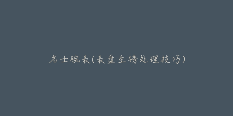 名士腕表(表盘生锈处理技巧)-名表号 名士腕表(表盘生锈处理技巧)