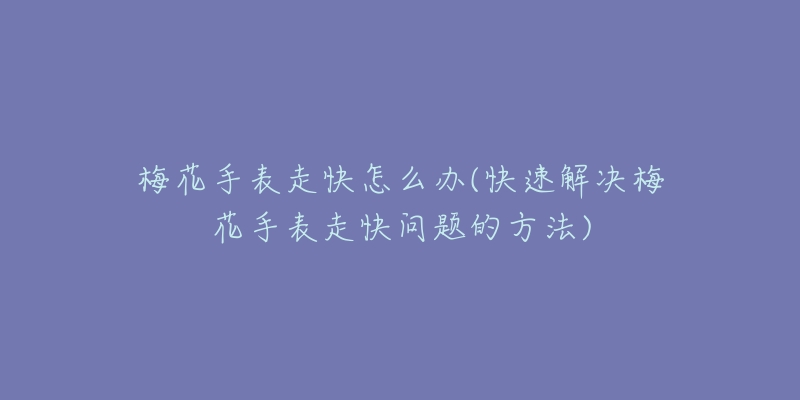 梅花手表走快怎么办(快速解决梅花手表走快问题的方法)-名表号 梅花手表走快怎么办(快速解决梅花手表走快问题的方法)