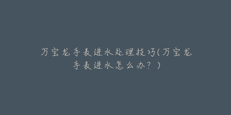 万宝龙手表进水处理技巧(万宝龙手表进水怎么办?)-名表号 万宝龙手表进水处理技巧(万宝龙手表进水怎么办?)