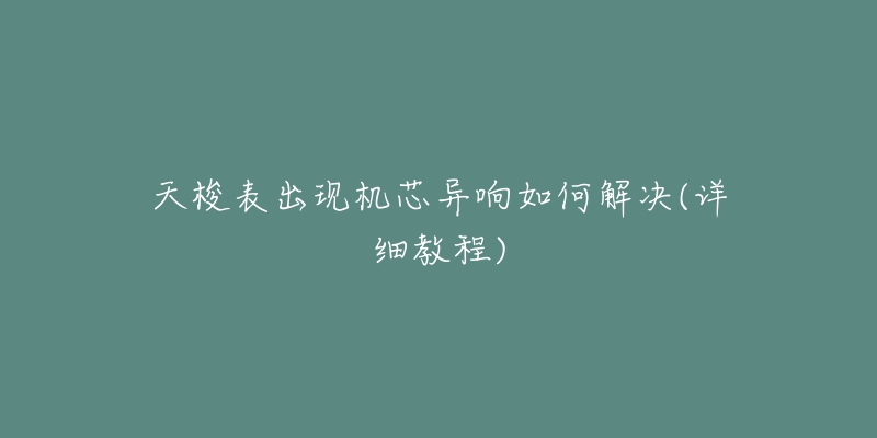 天梭表出现机芯异响如何解决(详细教程)-名表号 天梭表出现机芯异响如何解决(详细教程)