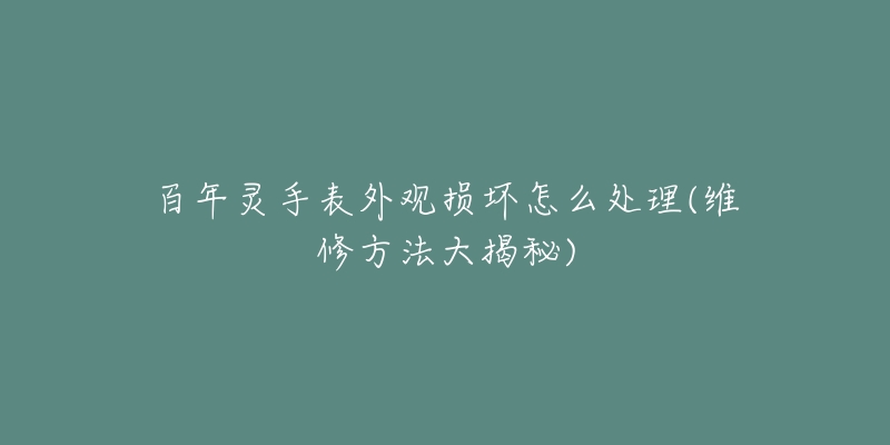 百年灵手表外观损坏怎么处理(维修方法大揭秘)-名表号 百年灵手表外观损坏怎么处理(维修方法大揭秘)