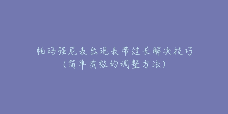 帕玛强尼表出现表带过长解决技巧(简单有效的调整方法)-名表号 帕玛强尼表出现表带过长解决技巧(简单有效的调整方法)