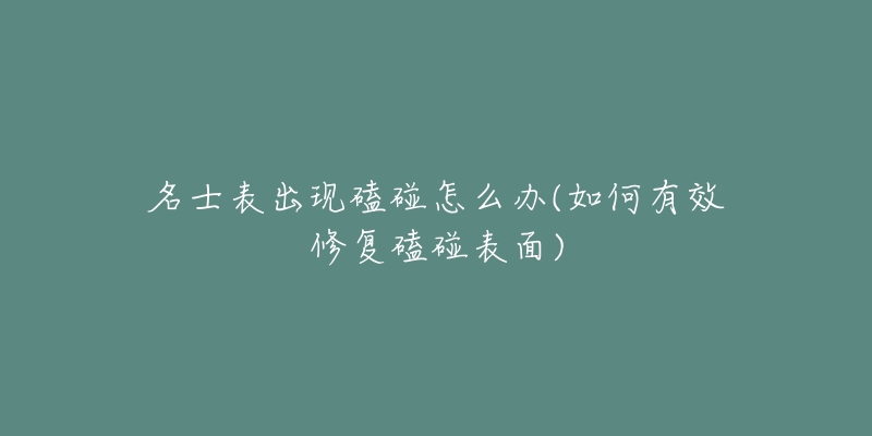 名士表出现磕碰怎么办(如何有效修复磕碰表面)-名表号 名士表出现磕碰怎么办(如何有效修复磕碰表面)