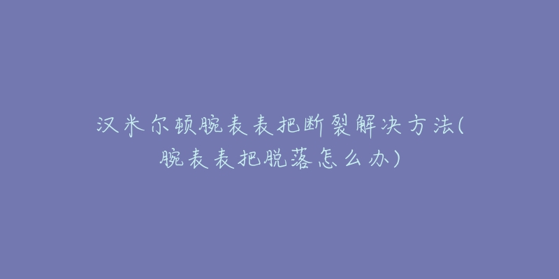 汉米尔顿腕表表把断裂解决方法(腕表表把脱落怎么办)-名表号 汉米尔顿腕表表把断裂解决方法(腕表表把脱落怎么办)