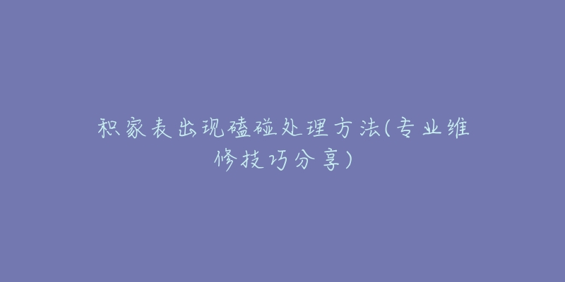 积家表出现磕碰处理方法(专业维修技巧分享)-名表号 积家表出现磕碰处理方法(专业维修技巧分享)